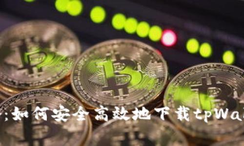专家独家揭秘：如何安全高效地下载tpWallet官网首页？