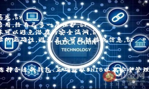 在加密货币的世界里，将你的资产安全地存放在钱包中是非常重要的一步。下面，我将为你详细介绍如何将SHIB（柴犬币）放入钱包中，用的方式让你能够轻松上手。

理解加密钱包的类型
在开始之前，咱们先来了解一下什么是加密钱包。加密钱包可以大致分为两类：热钱包和冷钱包。br
1. **热钱包**：一种连网的钱包，方便快捷，适合日常交易。常见的有手机APP、网页钱包等。br
2. **冷钱包**：一种离线钱包，安全性高，适合长期存储资产。常见的有硬件钱包和纸钱包。br
说真的，如果你打算长期持有SHIB，冷钱包是个不错的选择；反之，如果你频繁交易，热钱包则更为便捷。

选择你的钱包
现在，市场上有许多钱包可供选择。你可以根据自己的需求来选择，以下是几个推荐：br
- **热钱包**：如MetaMask、Trust Wallet，这是用户都相对熟悉的平台，操作简单。br
- **冷钱包**：如Ledger Nano S/X、Trezor，这些硬件钱包可以有效防止网络攻击。br
总的来说，选择钱包时要注意安全性、用户评价以及是否支持SHIB。

创建或导入钱包
如果你选择了热钱包，下载并安装相关APP后，通常会有创建新钱包或导入已有钱包的选项。br
1. **创建新钱包**：按照提示设置你的密码，并记录下你的助记词（这很重要哦，万一丢失了密码，助记词能帮助你找回钱包）。br
2. **导入旧钱包**：如果你已经有了钱包，可以使用你的私钥或助记词导入。br
记得，保存好你的密码和助记词，绝对不要分享给别人！

获取SHIB
在钱包准备好之后，咱们就可以获取SHIB了。你可以通过以下方式获得：br
- **交易所购买**：可以在币安（Binance）、火币（Huobi）等交易所购买SHIB。在交易所中，你需要进行身份验证，然后可以用法币或其他加密货币购买SHIB。br
- **转账**：如果你的朋友或其他钱包中有SHIB，可以通过转账的方式获取。br
- **挖矿**：虽然SHIB不是通过传统的挖矿方式获得的，但通过参与一些DeFi项目也能赚取SHIB。br
获取到SHIB后，记得要将它转移到你的钱包中，安全第一！

将SHIB转入钱包
如果你现在已经在交易所购买了SHIB，那么该将它转账到你的钱包了。br
1. 登录你的交易所账户，找到资产管理部分，点击SHIB。br
2. 选择“提币”或“取出”选项，你会需要输入你的钱包地址。在这里，确保你输入的是正确的钱包地址，转错了可就麻烦了。br
3. 输入你想转账的数量，然后确认交易。br
4. 等待区块链网络确认，你的SHIB就会到达你的钱包。通常情况下，这个过程不会太久。br
说真的，等待的过程就像在看一部悬疑片，既期待又紧张。

查看你的SHIB余额
转账完成后，你就可以在你的钱包中查看到SHIB的余额了。在热钱包中，你可能立刻就能看到，而在冷钱包中，如果是硬件钱包，可能需要连接到电脑才能查看。br
看到自己的SHIB余额增长，心里那种美滋滋的感觉真是赞！不过，千万不要因价格波动而情绪起伏哦，市场有风险，投资需谨慎。

安全存储与日常管理
最后，让我们聊聊如何安全管理你的SHIB。以下是一些小贴士：br
- **定期备份**：及时备份你的钱包文件和助记词，能有效防止意外丢失。br
- **启用双重认证**：如果你的钱包或交易所支持双重认证，一定要启用，给自己多一层保护。br
- **保持软件更新**：无论是热钱包还是冷钱包，及时更新至最新版本可以避免潜在的安全漏洞。br
- **警惕钓鱼网站和信息**：在进行交易或查看你的资产时，确认网址的正确性，避免点击可疑链接或信息。br
如果你能遵循这些原则，基本上能让你的SHIB资产得到较好的保护。

总结
将SHIB放入钱包并不是一件复杂的事情，但安全性绝对是重中之重。选择合适的钱包、正确获取SHIB以及安全管理资产，这些都是你需要掌握的要点。希望我的分享能对你有所帮助！br
现在，准备好开始你的SHIB之旅了吗？祝你投资顺利，收获满满！