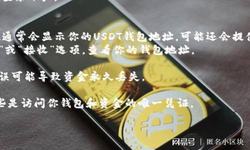 要找到自己的USDT钱包地址，可以遵循以下步骤：

1. **选择一个数字货币钱包**：首先，你需要选择一个支持USDT的数字货币钱包。常见的钱包类型包括硬件钱包（如Ledger、Trezor）、软件钱包（如Exodus、Atomic Wallet）以及交易所钱包（如Binance、Coinbase）。

2. **创建或登录账户**：
   - **硬件钱包**：如果是硬件钱包，按照设备说明书连接设备，并设置好安全密码后，可以在应用程序中查看你的USDT地址。
   - **软件钱包**：下载并安装软件钱包后，注册并登录你的账户。
   - **交易所钱包**：如果使用交易所，如Binance，需先注册并完成身份验证，然后登录账户。

3. **查找USDT地址**：
   - 对于硬件和软件钱包，一般在主界面上会有“接收（Receive）”按钮，点击后系统通常会显示你的USDT钱包地址，可能还会提供二维码。
   - 对于交易所钱包，你可以在资产或钱包管理的页面找到USDT，点击“提取/发送”或“接收”选项，查看你的钱包地址。

4. **确保复制正确**：在发送USDT之前，务必仔细检查地址是否正确。一个小小的错误可能导致资金永久丢失。

5. **保管好私钥**：无论使用哪种钱包类型，都务必妥善保管你的私钥和助记词，这些是访问你钱包和资金的唯一凭证。

如果你还有具体的技术问题或需要更详细的步骤，可以随时询问！
