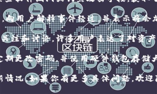 关于tpWallet被盗的最新消息，以下是一些关键点和细节：

1. **事件概述**：tpWallet是一款广受用户欢迎的数字货币钱包，近期遭遇了一次重大的安全事件，导致部分用户的资产遭到盗取。

2. **盗取金额**：根据官方披露的信息，此次事件涉及金额超过数百万美元，具体的数字仍在逐步确认中。

3. **攻击手法**：初步调查显示，攻击者可能利用了某些软件漏洞或钓鱼攻击手段，获取了用户的私钥或登录凭证。

4. **官方回应**：tpWallet团队迅速发布了公开声明，向用户解释事件经过，并表示将会加强安全措施，防止类似事件再次发生。

5. **用户反应**：此次事件在社交媒体上引起了广泛关注和讨论，许多用户表达了对资产安全的忧虑，也呼吁平台提供更具透明度的补偿方案。

6. **安全建议**：专家建议用户尽量开启双重认证，定期更改密码，并使用硬件钱包存储大额资产，以提高安全性。

希望以上信息能帮助您了解tpWallet被盗事件的最新情况。如果你有更多具体问题，欢迎随时问我！