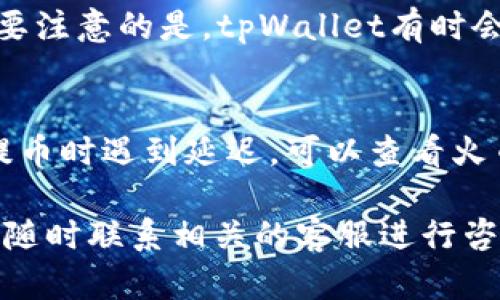 在火币平台上提币到tpWallet的时间可能会受到多种因素的影响，包括网络拥堵情况、交易方式以及平台的处理速度等。一般来说，提币的时间大致可以分为以下几个阶段：

1. 提币申请处理时间
一旦您在火币提交了提币申请，平台会对您的申请进行审核。这一过程通常需要几分钟到几个小时不等，具体取决于平台的繁忙程度及您的账户状态。如果您的账户已经通过了KYC（身份认证）并且没有异常交易历史，审核速度通常会比较快。

2. 区块链网络确认时间
火币成功处理您的提币申请后，您的币会被发送到区块链网络。在这一阶段，币的转账需要通过区块链的验证，具体时间会受到网络繁忙程度的影响。例如，在比特币或以太坊网络拥堵时，确认时间可能会延长。正常情况下，区块链的确认时间为几分钟到几小时不等。

3. tpWallet接收时间
一旦区块链确认转账，tpWallet将会收到您的资金。这一过程通常是即时的，您会在钱包中看到相应的余额更新。但需要注意的是，tpWallet有时会需要一段时间来同步区块链信息，这可能会导致您在提币后短时间内无法看到资金到账。

总结
总体来说，从火币提币到tpWallet的整个过程可能会在几分钟到几个小时之间，具体时间受多种因素影响。如果您在提币时遇到延迟，可以查看火币和tpWallet的官方公告，亦可查阅相关的区块链浏览器查看转账状态。

因此，要保证提币的顺利进行，确保您的账户信息完整，并尽量在网络比较通畅的时候进行操作。如果有任何问题，建议随时联系相关的客服进行咨询。