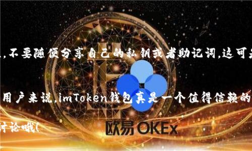   imToken钱包转XRP的专家独家秘诀！ /   
 guanjianci imToken, XRP, 转账 /guanjianci 

什么是imToken钱包？
说真的，在加密货币盛行的今天，imToken钱包可谓是一款非常受欢迎的数字资产管理工具，尤其在中国市场。这款钱包不仅支持多种主流货币的存储和管理，还具备了很多方便的功能，比如一键兑换、DApp浏览等。最重要的是，它的安全性得到了很多用户的认可，就像许多资深玩家所说的：“安全才是第一要求。”

为什么选择XRP？
XRP，以前被称为瑞波币，是一种由Ripple Labs发行的数字货币。它的设计目标是为了实现快速低成本的跨境支付，确保交易速度比传统银行更快。而且，作为一种被很多银行和金融机构所接受的加密货币，XRP在流动性和稳定性方面都表现得相当不错，真的是一个值得选择的投资方向。你也许会问：“为什么要选择XRP，而不是其他币种呢？”其实，这主要是因为它的技术优势与实际应用场景，使得它在众多数字货币中脱颖而出。

如何在imToken钱包中转账XRP？
准备好了吗？接下来我就来给大家分享一下如何在imToken钱包中转账XRP的步骤。其实，这个过程非常简单，老实说，哪怕是新手也能轻松上手。下面我们来具体看看：

h4步骤一：下载并登录imToken钱包/h4
首先，你需要确保你的手机中已经下载并安装了imToken钱包。如果还没有，可以去应用商店查找并下载安装。安装完毕后，打开app，输入你的密码登录。如果是第一次使用的话，你需要进行钱包创建，按照提示顺利完成就好了；

h4步骤二：找到XRP资产/h4
登录成功后，你会看到主界面中有一个资产页面，这里列出了你所有的加密货币资产。往下滑动，找到XRP，也许它在列表中并不是排在最前面的，但不要担心，找到就行。如果你没有XRP，也可以在这里进行充值购买。

h4步骤三：点击“转账”按钮/h4
一旦你找到了XRP，点击进入XRP的页面，你会看到“转账”按钮，直接点击这个按钮。如果你已经准备好发送XRP到别人那里，想象一下他们看到这条转账信息时的惊喜，心里是不是觉得很美妙呢？

h4步骤四：填写转账信息/h4
这时候你需要输入接收方的地址和转账数量。务必确保你输入的地址是正确的，因为一旦发送，资金就无法找回了。说真的，有时候为了方便，我们可能会复制粘贴，但最好还是手动检查一遍，以免发生错误。此外，确认转账的数量，你可以根据自己的需求进行调整。

h4步骤五：确认并发送/h4
在所有信息都确认无误后，点击确认发送。钱包可能会要求你再次输入密码或进行指纹识别等安全验证，确保每一步都是有保障的。这也是imToken钱包的一大安全特色。

转账后的注意事项
转账成功后，你可以在交易记录中查看这笔交易的详细信息，包括交易哈希、时间戳等。想象一下，你在看着这些信息的时候，心里是不是有种成就感？当然，确保你在转账之后保持钱包的安全性，不要随便分享自己的私钥或者助记词，这可是钱包的“命根子”。

总结
转账XRP其实并没有想象中那么复杂，只需要几步简单的操作就能完成。imToken钱包的设计使得这个过程更加直观易懂，而它的安全性能也令用户倍感安心。对于追求便捷和安全的数字货币用户来说，imToken钱包真是一个值得信赖的选择。希望我的分享能够帮助到你，祝你在数字货币的世界里越发顺利！

最后，再次强调，在使用任何数字钱包时，保持警觉和安全意识是非常重要的。了解如何安全地管理和转移你的资产，会让你的投资之路更加轻松愉快。如果还有其他问题或疑虑，欢迎随时和我讨论哦！