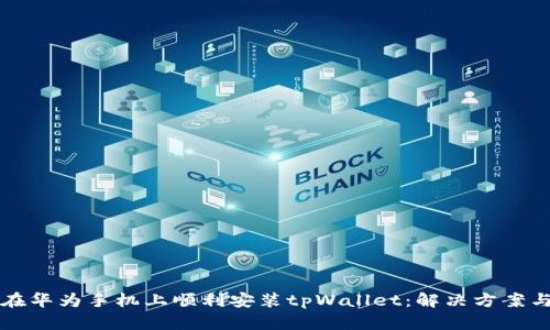 如何在华为手机上顺利安装tpWallet：解决方案与指南